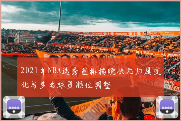2021年NBA选秀重排揭晓状元归属变化与多名球员顺位调整