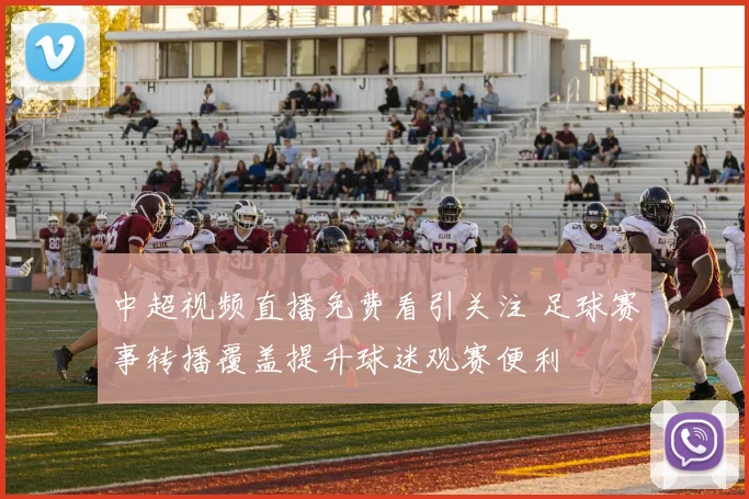 中超视频直播免费看引关注 足球赛事转播覆盖提升球迷观赛便利