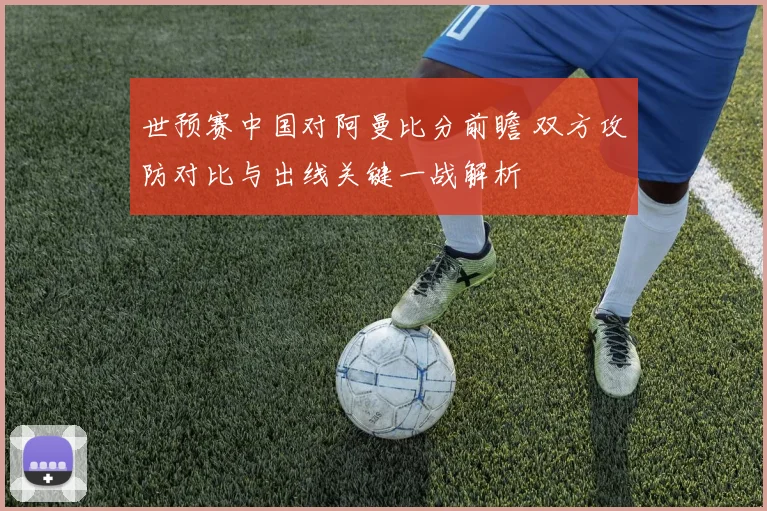 世预赛中国对阿曼比分前瞻 双方攻防对比与出线关键一战解析