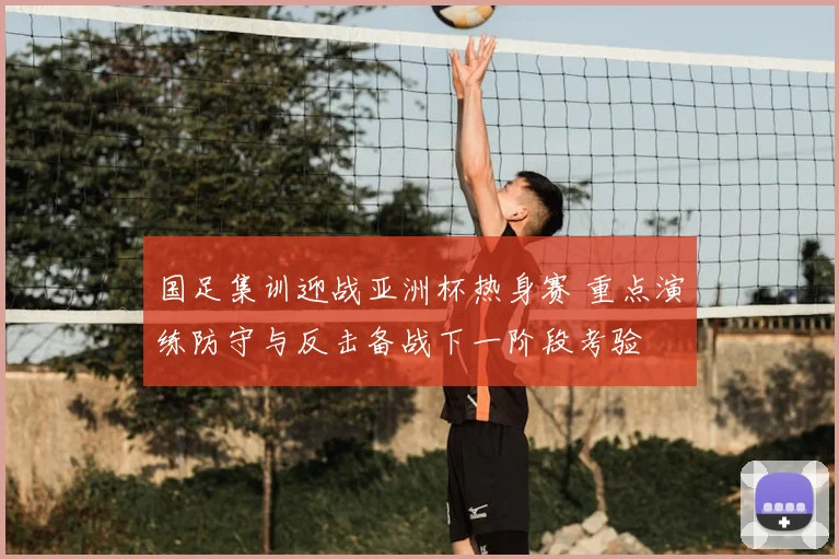 国足集训迎战亚洲杯热身赛 重点演练防守与反击备战下一阶段考验