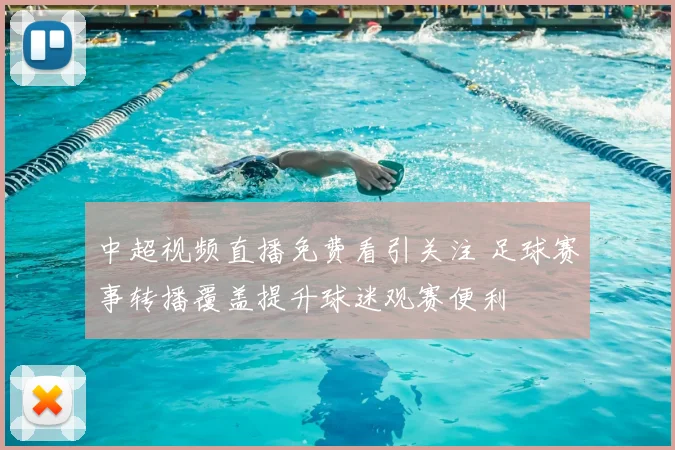 中超视频直播免费看引关注 足球赛事转播覆盖提升球迷观赛便利