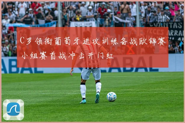 C罗领衔葡萄牙进攻训练备战欧锦赛小组赛首战冲击开门红