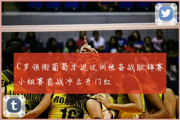 C罗领衔葡萄牙进攻训练备战欧锦赛小组赛首战冲击开门红